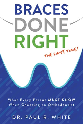 Braces Done Right the First Time: What Every Parent Must Know When Choosing an Orthodontist by White, Paul R.