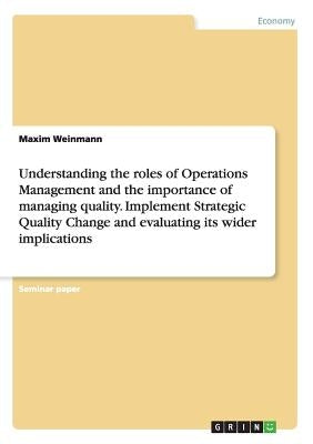 Understanding the roles of Operations Management and the importance of managing quality. Implement Strategic Quality Change and evaluating its wider i by Weinmann, Maxim