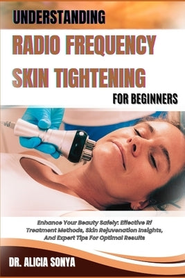 Understanding Radio Frequency Skin Tightening for Beginners: Enhance Your Beauty Safely: Effective Rf Treatment Methods, Skin Rejuvenation Insights, A by Sonya, Alicia