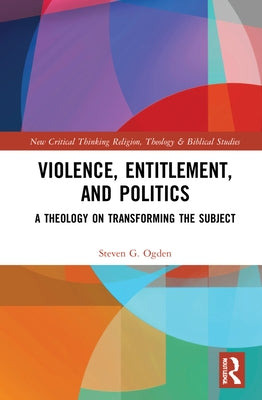 Violence, Entitlement, and Politics: A Theology on Transforming the Subject by Ogden, Steven G.