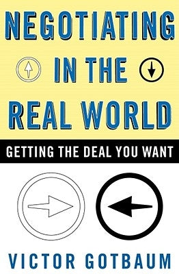 Negotiating in the Real World: Getting the Deal You Want by Gotbaum, Victor