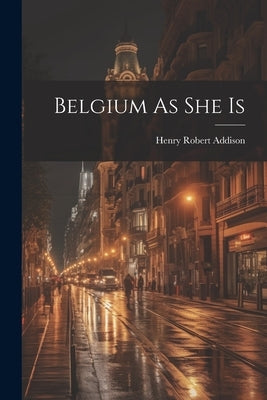 Belgium As She Is by Addison, Henry Robert