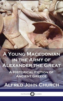 A Young Macedonian in the Army of Alexander the Great: A Historical Fiction of Ancient Greece by Church, Alfred John