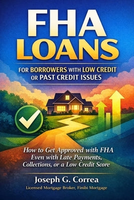 FHA Loans for Borrowers with Low Credit or Past Credit Issues: How to Get Approved with FHA Even with Late Payments, Collections, or a Low Credit Scor by Correa, Joseph G.