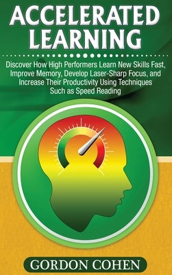 Accelerated Learning: Discover How High Performers Learn New Skills Fast, Improve Memory, Develop Laser-Sharp Focus, and Increase Their Prod by Cohen, Gordon