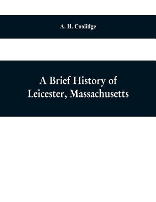 A brief history of Leicester, Massachusetts by H. Coolidge, A.
