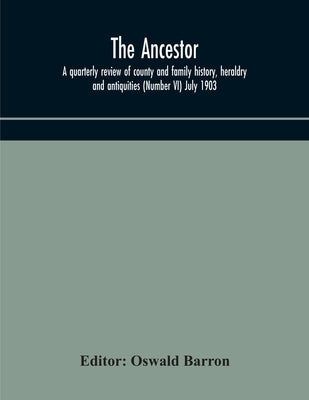 The Ancestor; A Quarterly Review Of County And Family History, Heraldry And Antiquities (Number Vi) July 1903 by Oswald Barron