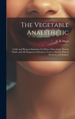 The Vegetable Anaesthetic: a Safe and Pleasant Substitute for Ether, Chloroform, Nitrous Oxide, and All Dangerous Substances Used to Destroy Pain by Mayo, U. K.