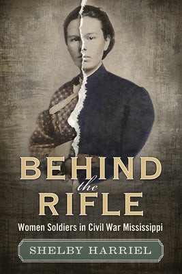 Behind the Rifle: Women Soldiers in Civil War Mississippi by Harriel-Hidlebaugh, Shelby