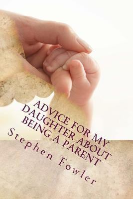 Advice for My Daughter About Being a Parent: A Book Filled With Funny True Advice For A New Parent by Fowler, Stephen