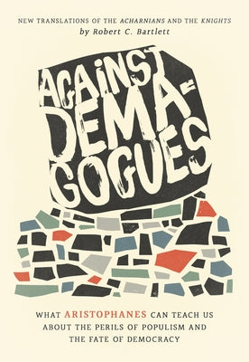 Against Demagogues: What Aristophanes Can Teach Us about the Perils of Populism and the Fate of Democracy, New Translations of the Acharni by Bartlett, Robert C.