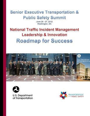 Senior Executive Transportation & Public Safety Summit: National Traffic Incident Management Leadership & Innovation, Roadmap for Success by Transportation, U. S. Department of