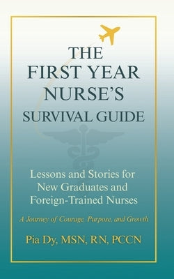 The First-Year Nurse's Survival Guide: Lessons & Stories for New Graduate and Foreign-Trained Nurses by Dy, Pia