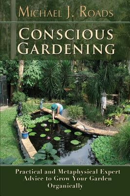 Conscious Gardening: Practical and Metaphysical Expert Advice to Grow Your Garden Organically by Roads, Michael J.