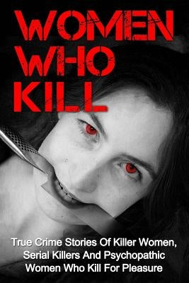 Women Who Kill: True Crime Stories Of Killer Women, Serial Killers And Psychopathic Women Who Kill For Pleasure by Clayton, Brody