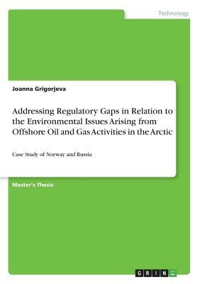 Addressing Regulatory Gaps in Relation to the Environmental Issues Arising from Offshore Oil and Gas Activities in the Arctic: Case Study of Norway an by Grigorjeva, Joanna