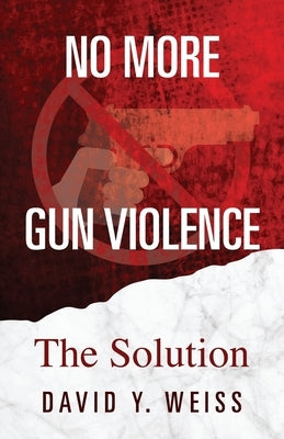 No More Gun Violence: The Solution by Weiss, David y.