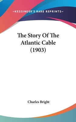 The Story Of The Atlantic Cable (1903) by Bright, Charles