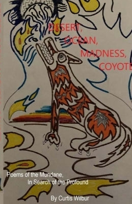 Desert, Ocean, Madness, Coyote: Poems of the Mundane, in search of the Profound by Wilbur, Curtis