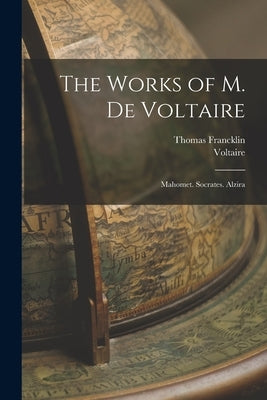 The Works of M. De Voltaire: Mahomet. Socrates. Alzira by Voltaire