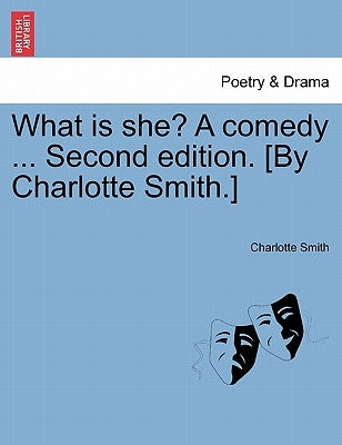 What Is She? a Comedy ... Second Edition. [By Charlotte Smith.] by Smith, Charlotte