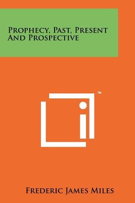 Prophecy, Past, Present and Prospective by Miles, Frederic James