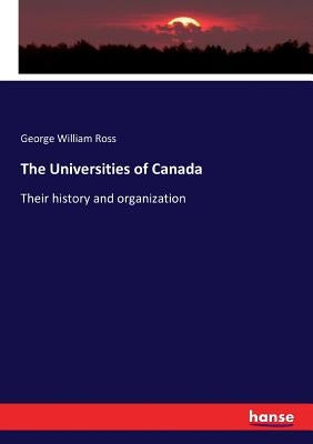 The Universities of Canada: Their history and organization by Ross, George William