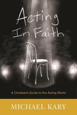 Acting in Faith: A Christian's Guide to the Acting World by Kary, Michael