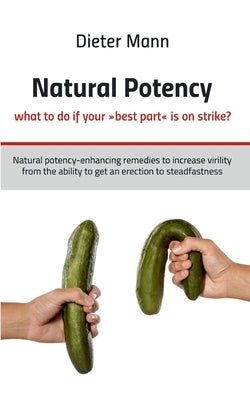 Natural potency - what to do if your best part is on strike?: Natural potency-enhancing remedies to increase virility from the ability to get an erect by Mann, Dieter