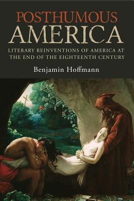 Posthumous America: Literary Reinventions of America at the End of the Eighteenth Century by Hoffmann, Benjamin
