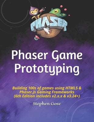 Phaser Game Prototyping: Building 100s of games using HTML5 & Phaser.js Gaming Frameworks (6th Edition includes v2.x.x & v3.24+) by Gose, Stephen