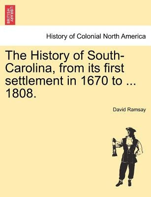 The History of South-Carolina, from its first settlement in 1670 to ... 1808. VOL. I. by Ramsay, David
