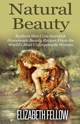 Natural Beauty: Radiant Skin Care Secrets & Homemade Beauty Recipes From the World's Most Unforgettable Women by Fellow, Elizabeth