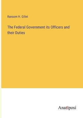The Federal Government its Officers and their Duties by Gillet, Ransom H.