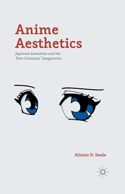 Anime Aesthetics: Japanese Animation and the 'Post-Cinematic' Imagination by Swale, Alistair D.