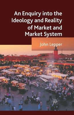 An Enquiry Into the Ideology and Reality of Market and Market System by Lepper, J.
