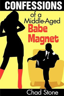 Confessions of a Middle-Aged Babe Magnet: One Man's Brave Adventure Into Dating Again in the 21st Century by Stone, Chad