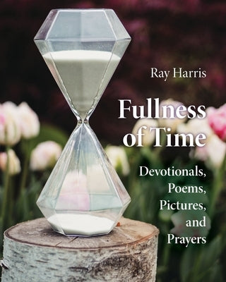 Fullness of Time: Devotionals, Poems, Pictures, and Prayers by Harris, Ray