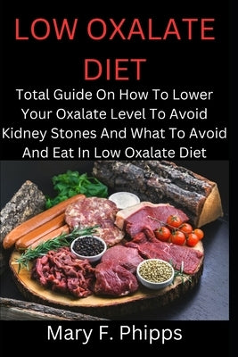 Low Oxalate Diet: Total Guide On How To Lower Your Oxalate Level To Avoid Kidney Stones And What To Avoid And Eat In Low Oxalate Diet by Phipps, Mary F.