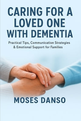 Caring for a Loved One with Dementia: Practical Tips, Communication Strategies & Emotional Support for Families by Danso, Moses