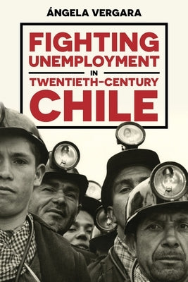 Fighting Unemployment in Twentieth-Century Chile by Vergara, Ángela