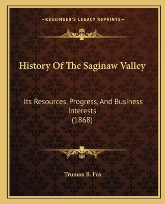 History Of The Saginaw Valley: Its Resources, Progress, And Business Interests (1868) by Fox, Truman B.