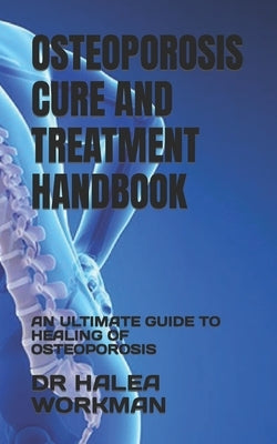 Osteoporosis Cure and Treatment Handbook: An Ultimate Guide to Healing of Osteoporosis by Workman, Halea