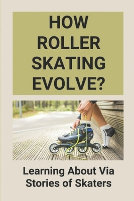 How Roller Skating Evolve?: Learning About Via Stories of Skaters: Evolution Of Roller Skating by Vanconant, Jerrell