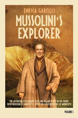 Mussolini's Explorer: The Adventures of Giuseppe Tucci and Italian Policy in the Orient from Mussolini to Andreotti. With the Correspondence by Garzilli, Enrica