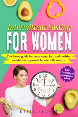 Intermittent Fasting for Women: The 7 step guide for permanent, fast and heathy weight loss approved by scientific results. Bonus: 3 essential keys to by Becker, Greta