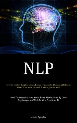Nlp: How To Control People's Minds, Induce Hypnosis In Them, And Influence Them With Your Persuasion And Hypnosis Skills (How To Recognize And Avoid B by Spindler, Achim