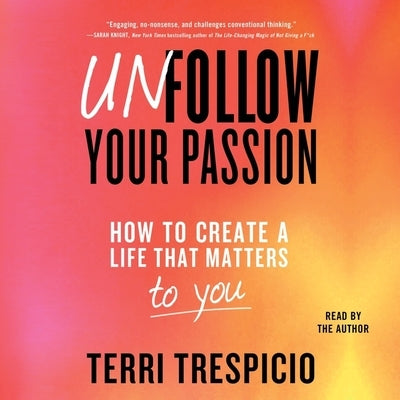 Unfollow Your Passion: How to Create a Life That Matters to You Now by Trespicio, Terri