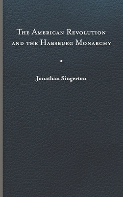 The American Revolution and the Habsburg Monarchy by Singerton, Jonathan