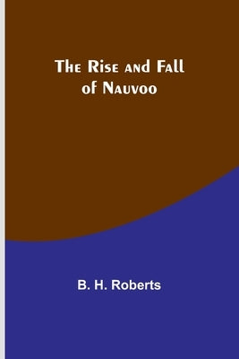 The Rise and Fall of Nauvoo by Roberts, B. H.